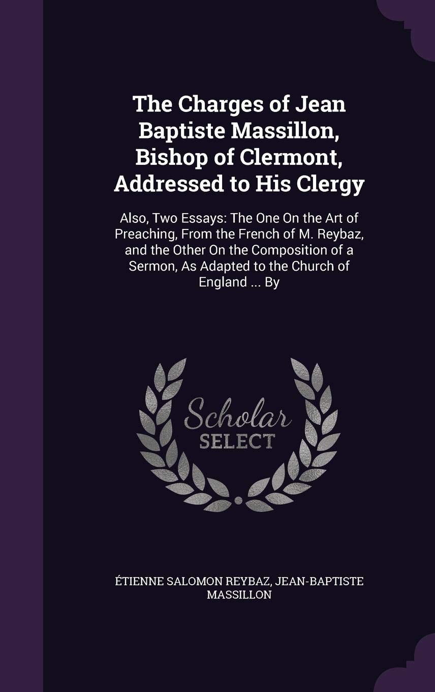 The Charges of Jean Baptiste Massillon, Bishop of Clermont, Addressed to His Clergy: Also, Two Essays: The One On the Art of Preaching, From the ... As Adapted to the Church of England ... By Politics & History