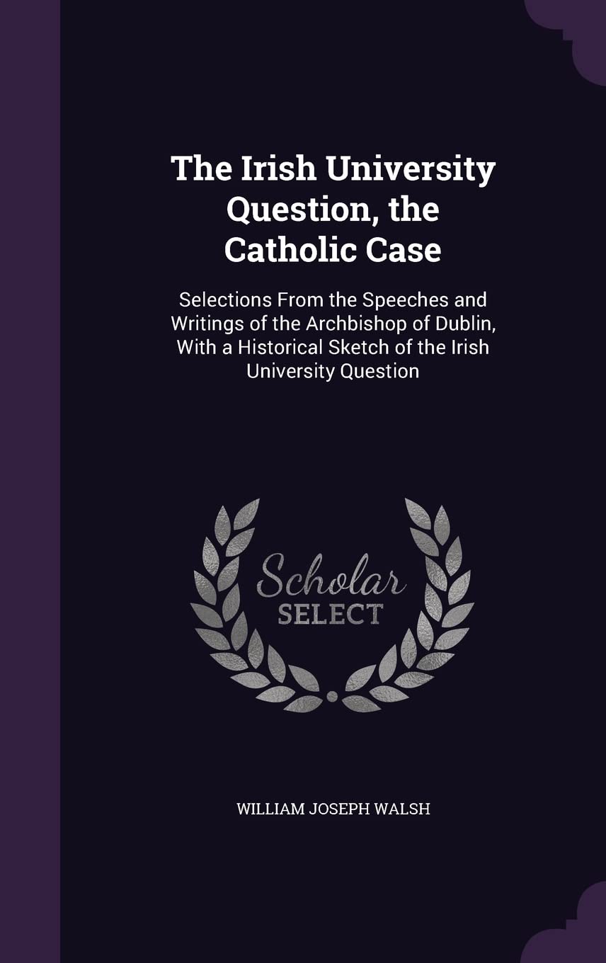The Irish University Question, the Catholic Case: Selections From the Speeches and Writings of the Archbishop of Dublin, With a Historical Sketch of the Irish University Question General education