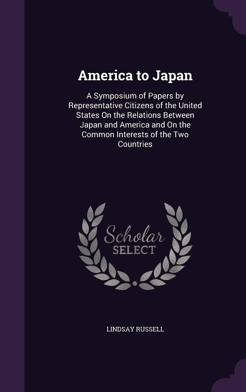 America to Japan: A Symposium of Papers by Representative Citizens of the United States On the Relations Between Japan and America and On the Common Interests of the Two Countries Social Sciences