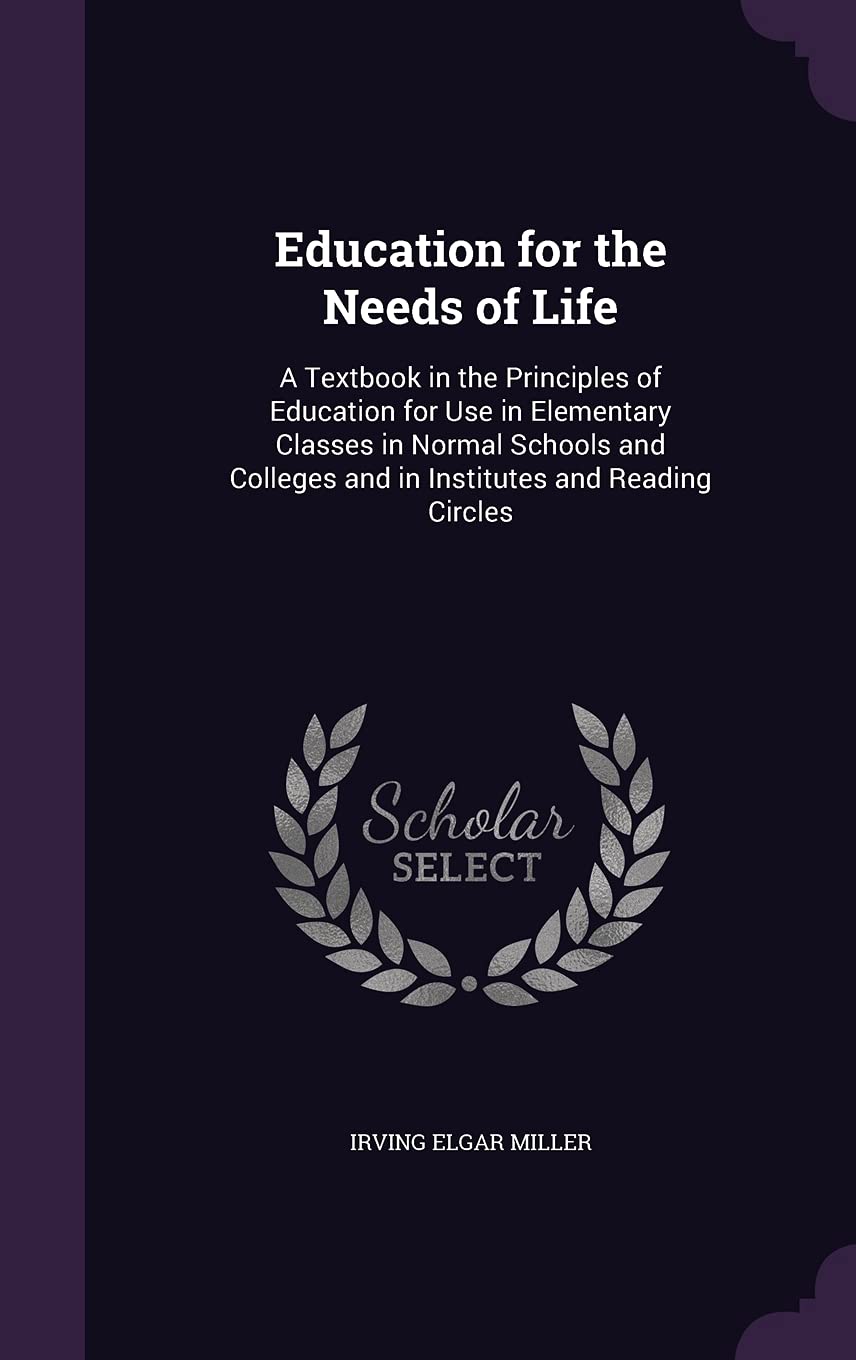Education for the Needs of Life: A Textbook in the Principles of Education for Use in Elementary Classes in Normal Schools and Colleges and in Institutes and Reading Circles Learning & Reference