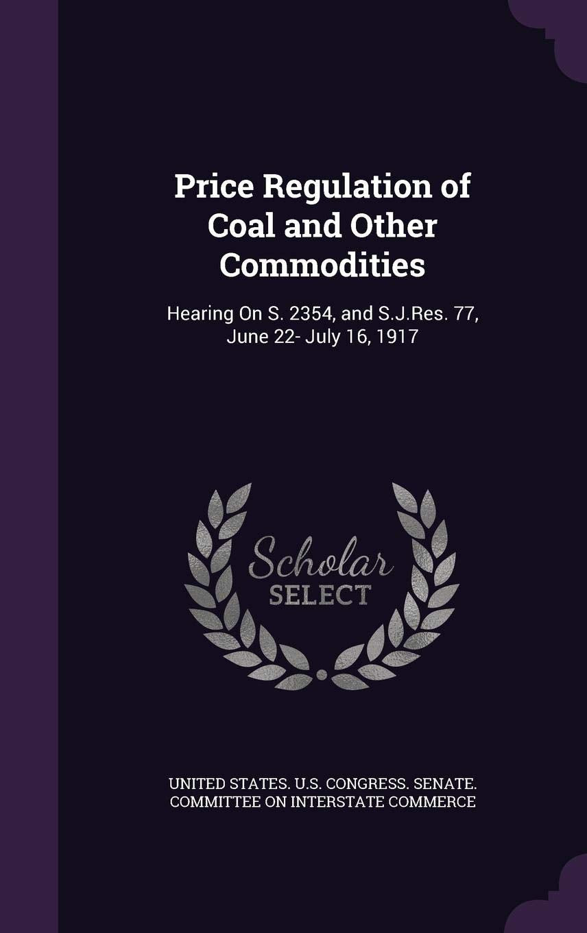 Price Regulation of Coal and Other Commodities: Hearing on S. 2354, and S.J.Res. 77, June 22- July 16, 1917 book