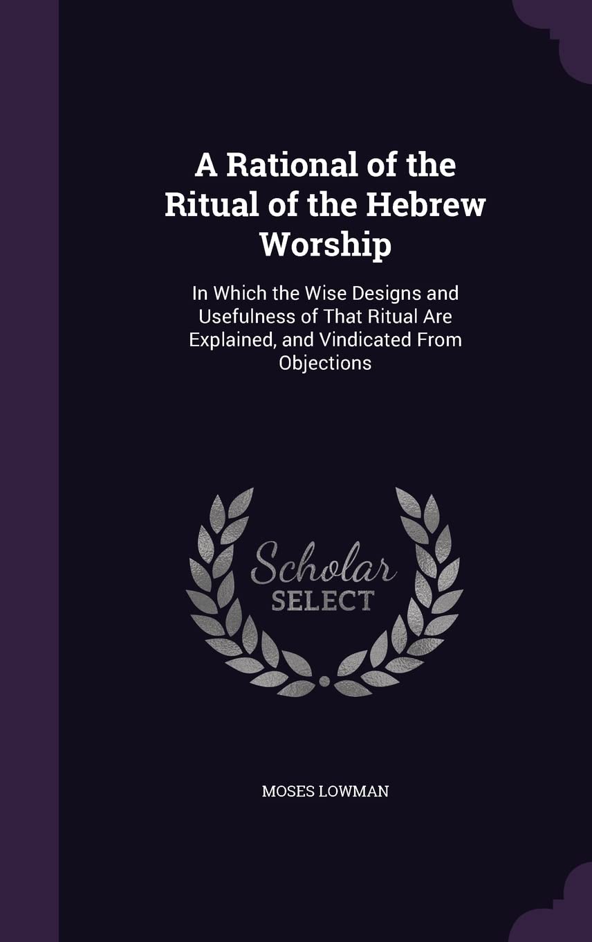 A Rational of the Ritual of the Hebrew Worship: In Which the Wise Designs and Usefulness of That Ritual Are Explained, and Vindicated From Objections Politics & History
