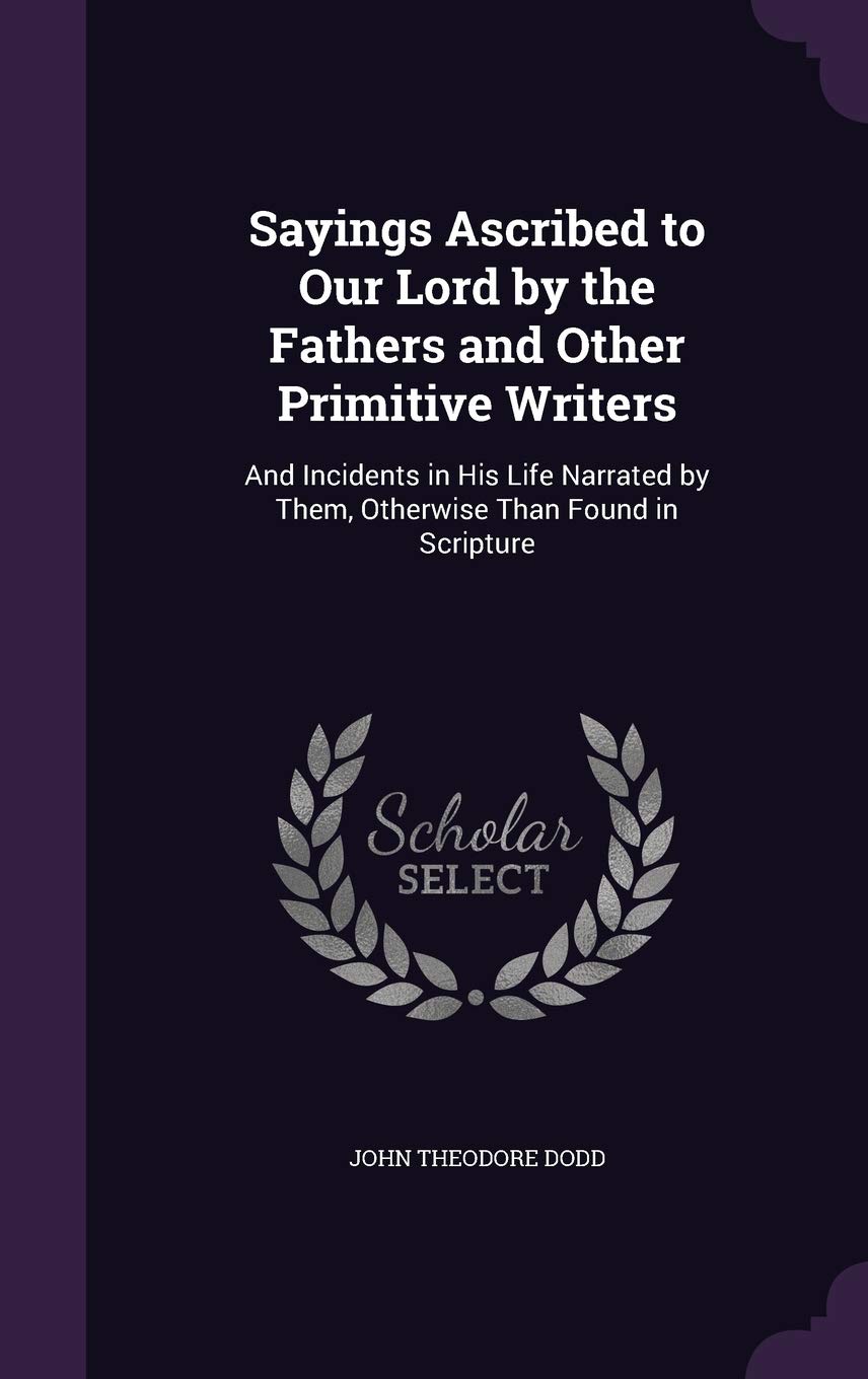 Sayings Ascribed to Our Lord by the Fathers and Other Primitive Writers: And Incidents in His Life Narrated by Them, Otherwise Than Found in Scripture Politics & History