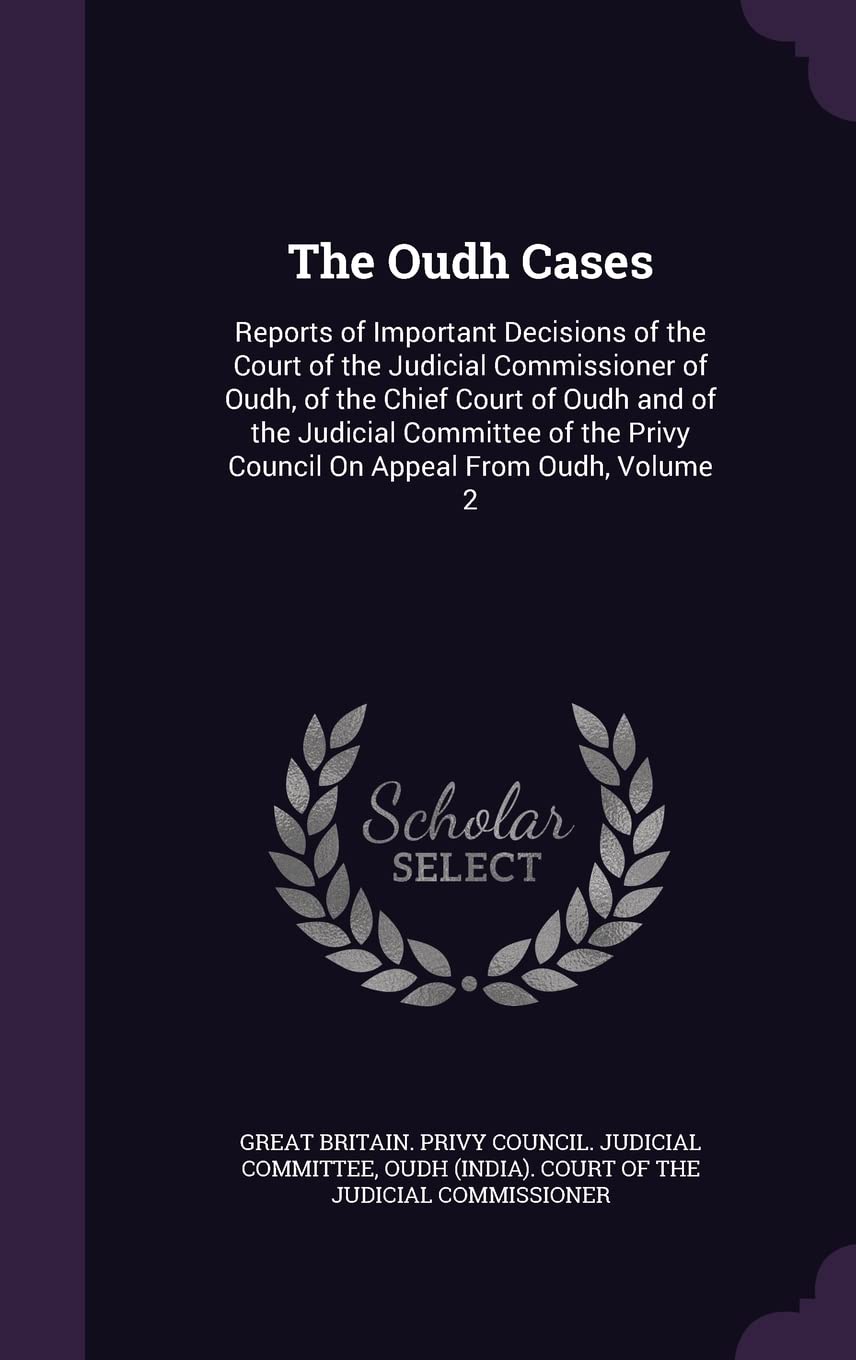 The Oudh Cases: Reports of Important Decisions of the Court of the Judicial Commissioner of Oudh, of the Chief Court of Oudh and of the Judicial ... Privy Council On Appeal From Oudh, Volume 2 Law