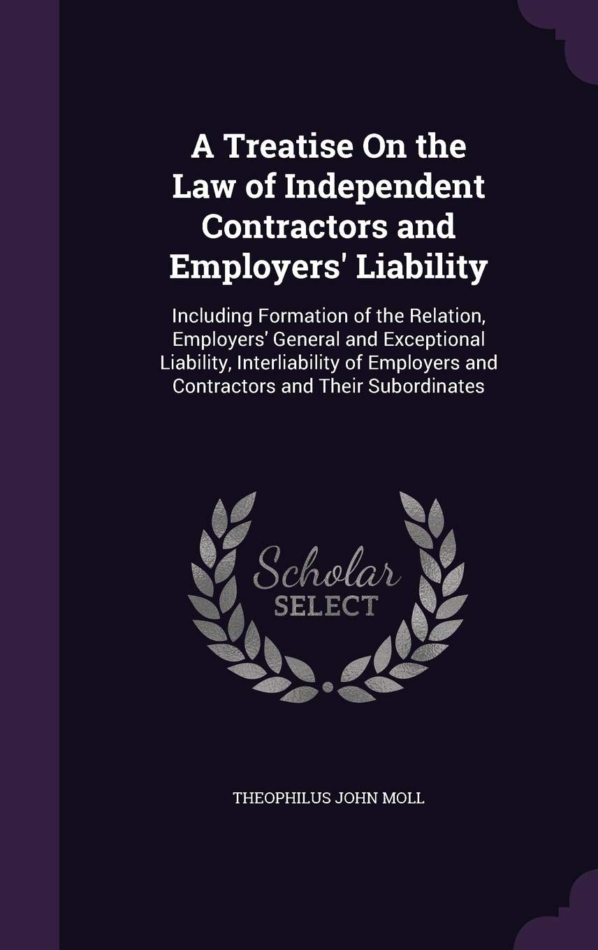 A Treatise On the Law of Independent Contractors and Employers' Liability: Including Formation of the Relation, Employers' General and Exceptional ... and Contractors and Their Subordinates Politics & History