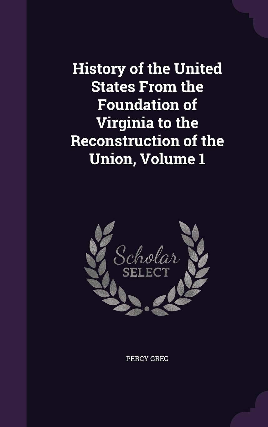 History of the United States From the Foundation of Virginia to the Reconstruction of the Union, Volume 1 Politics & History