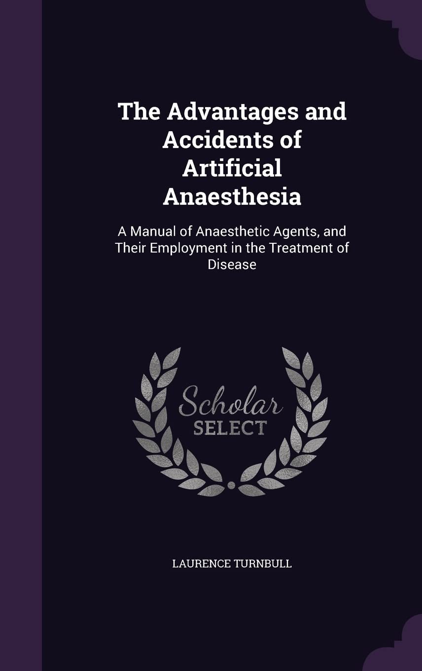 The Advantages and Accidents of Artificial Anaesthesia: A Manual of Anaesthetic Agents, and Their Employment in the Treatment of Disease Medicine