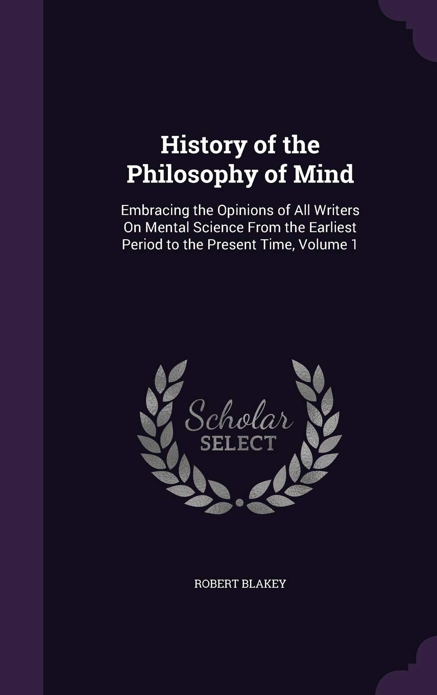 History of the Philosophy of Mind: Embracing the Opinions of All Writers On Mental Science From the Earliest Period to the Present Time, Volume 1 Philosophy
