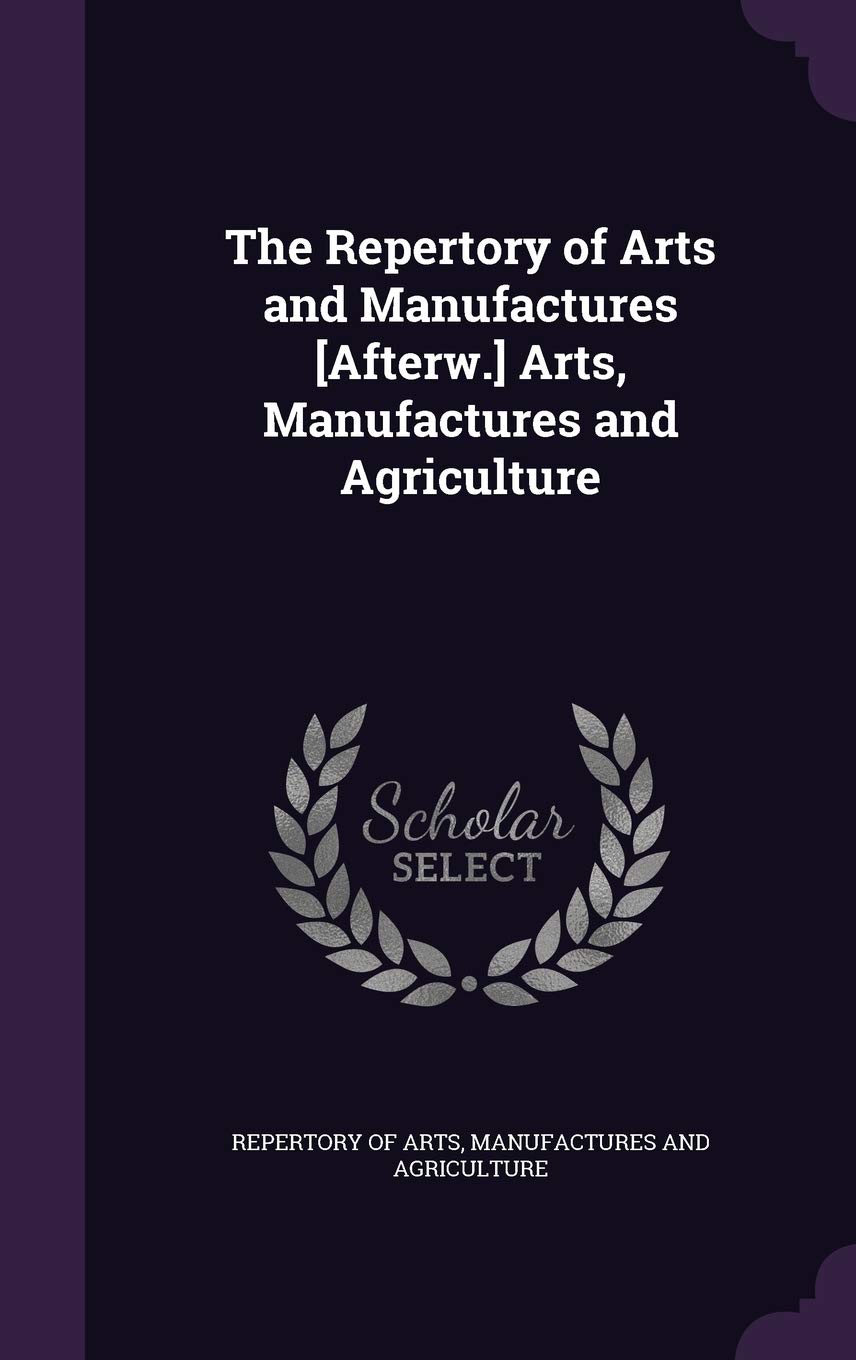 The Repertory of Arts and Manufactures Arts, Manufactures and Agriculture Politics & History