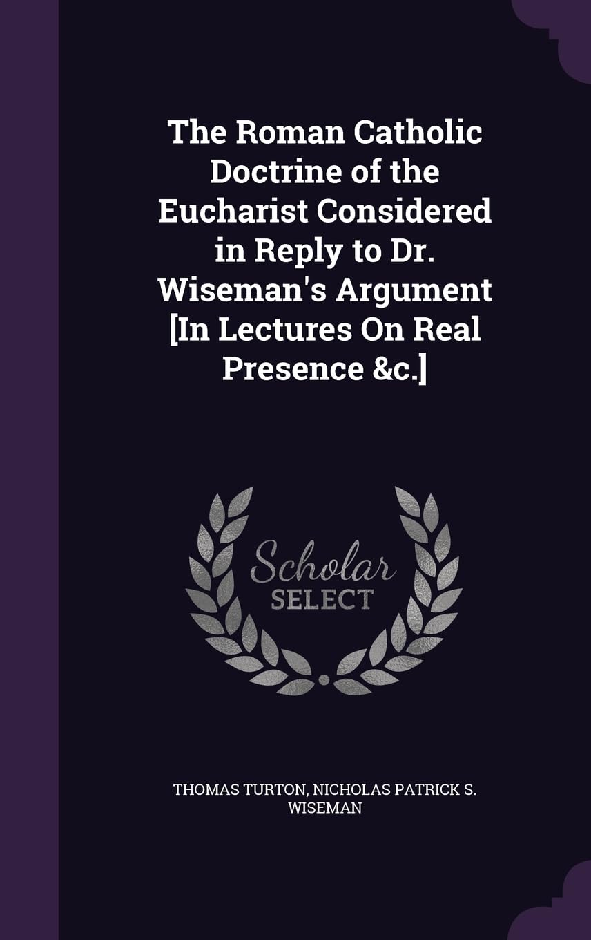 The Roman Catholic Doctrine of the Eucharist Considered in Reply to Dr. Wiseman's Argument Politics & History