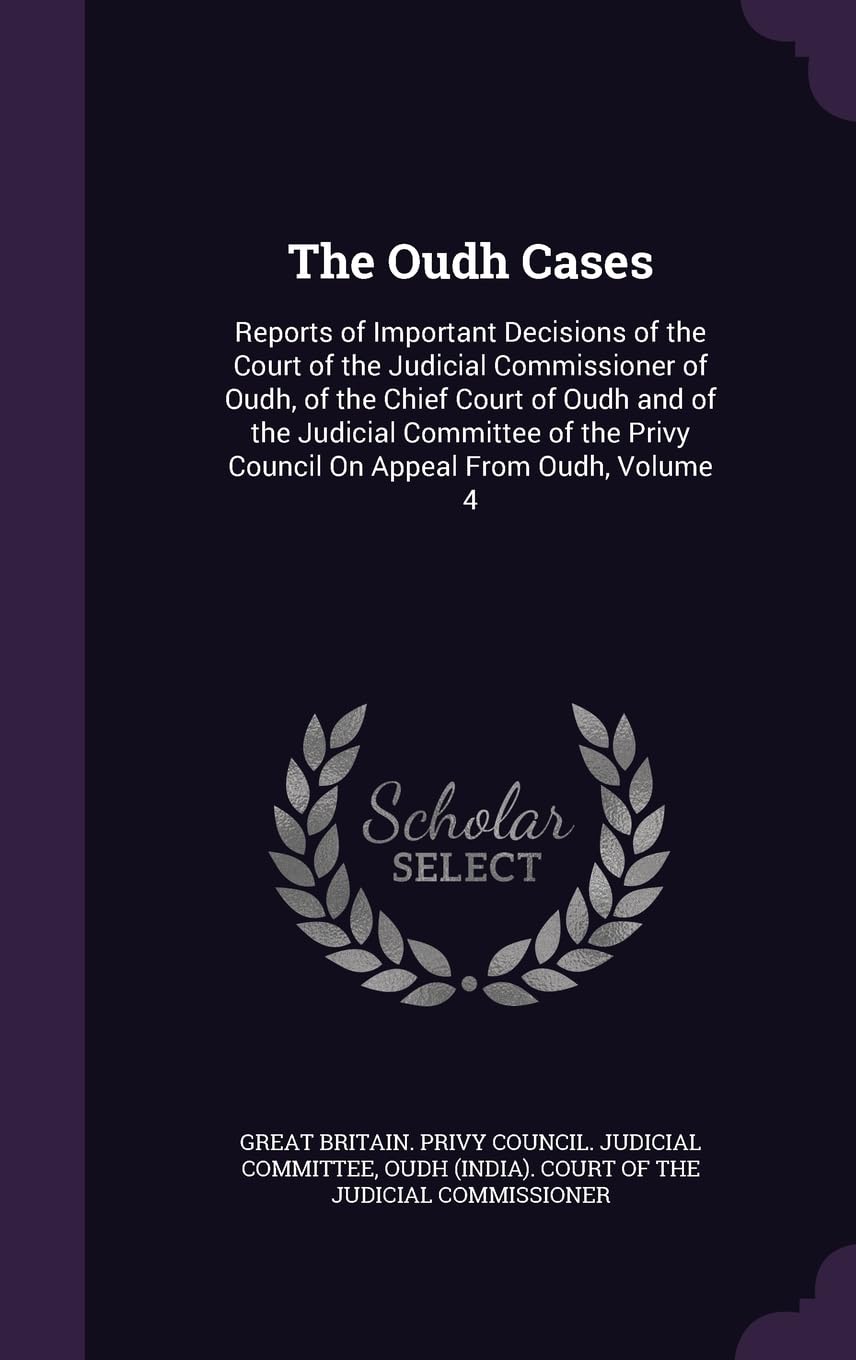 The Oudh Cases: Reports of Important Decisions of the Court of the Judicial Commissioner of Oudh, of the Chief Court of Oudh and of the Judicial ... Privy Council On Appeal From Oudh, Volume 4 Law