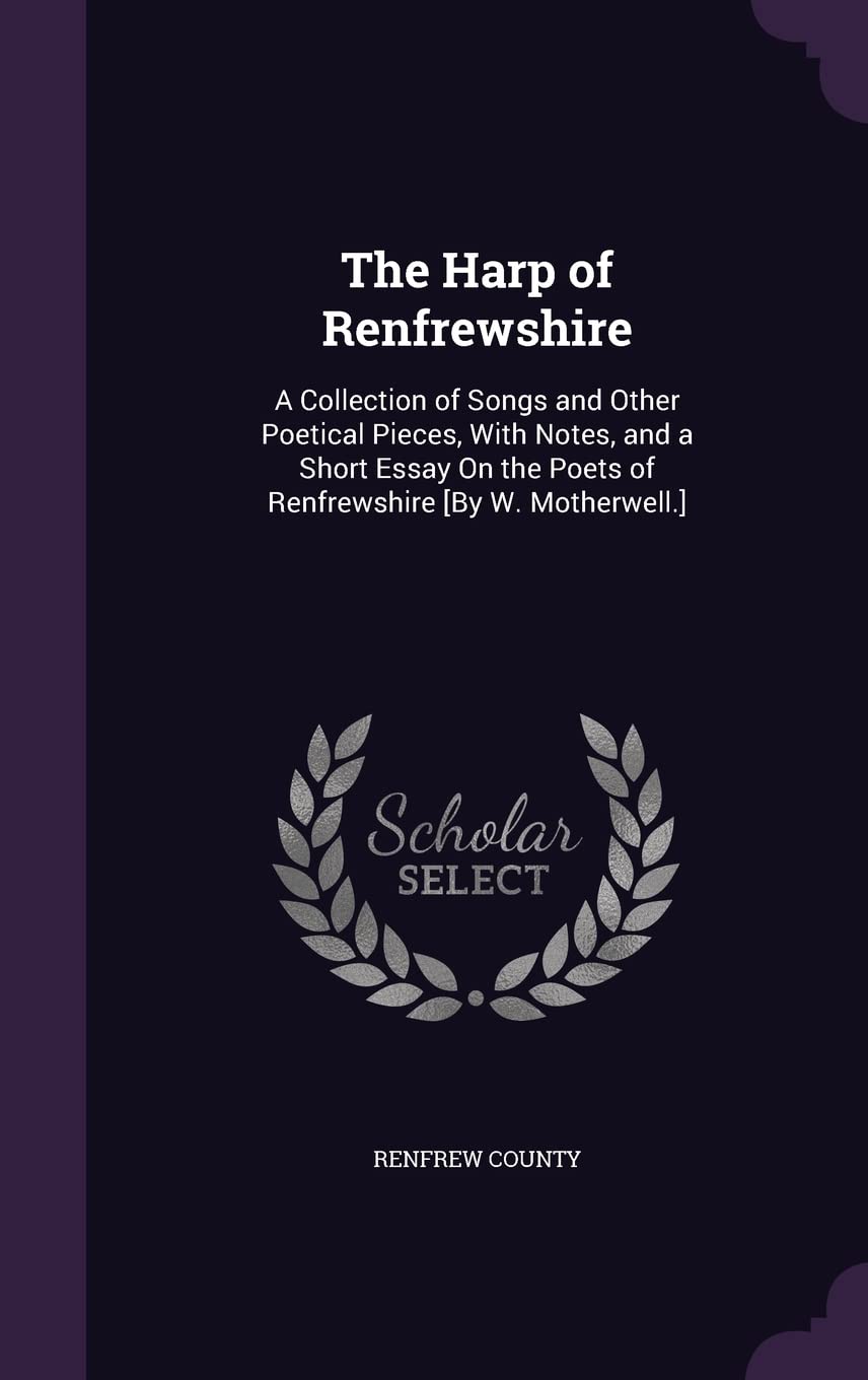 The Harp of Renfrewshire: A Collection of Songs and Other Poetical Pieces, With Notes, and a Short Essay On the Poets of Renfrewshire Politics & History