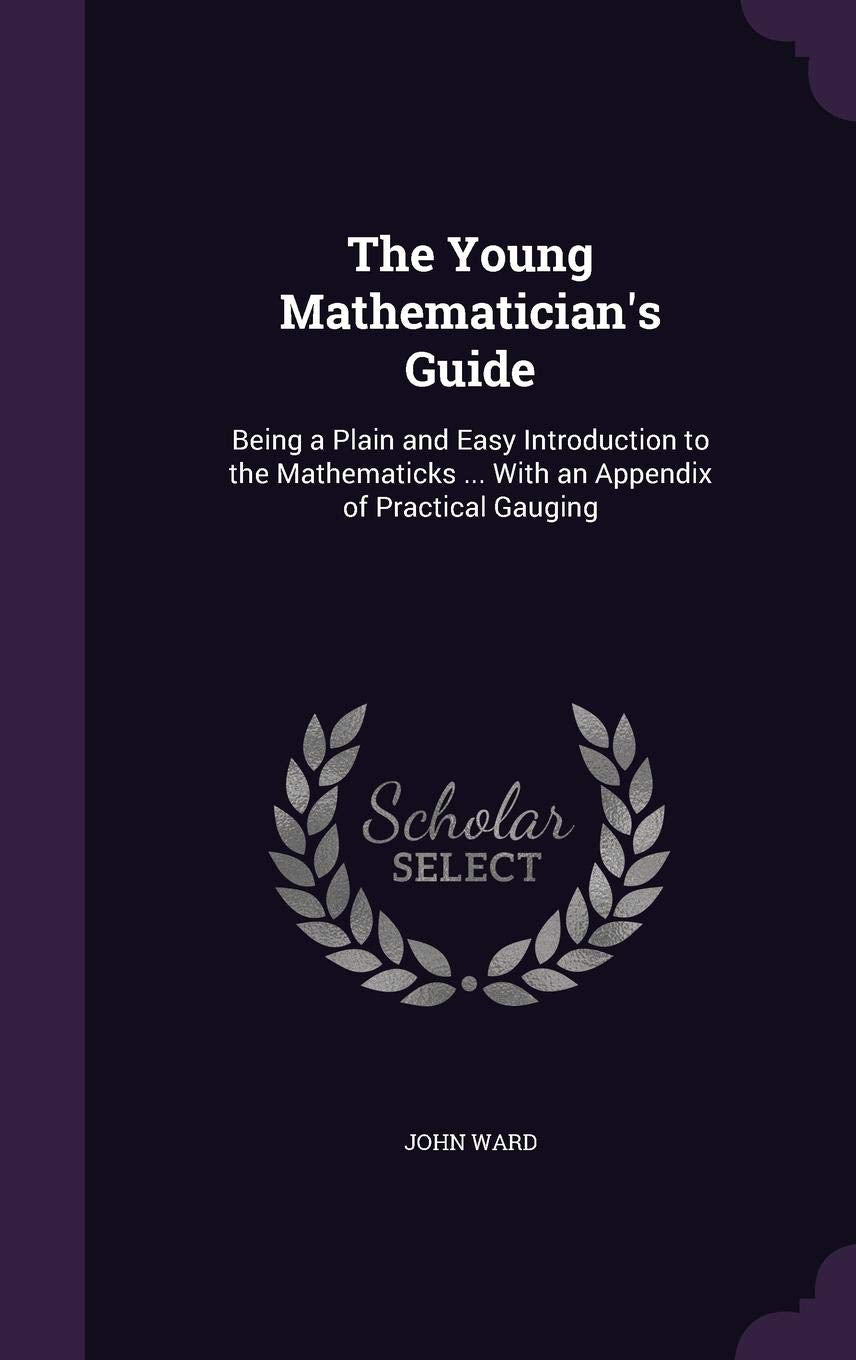 The Young Mathematician's Guide: Being a Plain and Easy Introduction to the Mathematicks ... With an Appendix of Practical Gauging General education