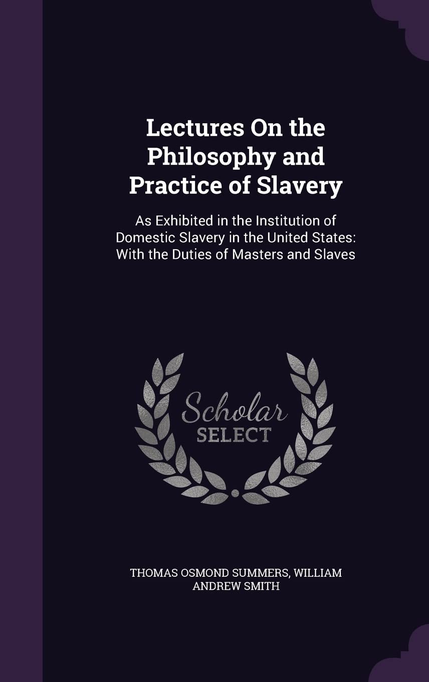 Lectures On the Philosophy and Practice of Slavery: As Exhibited in the Institution of Domestic Slavery in the United States: With the Duties of Masters and Slaves Politics & History