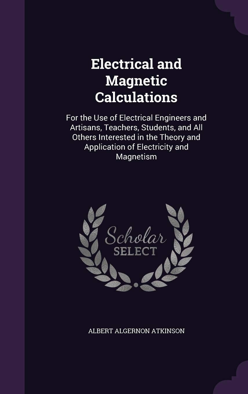 Electrical and Magnetic Calculations: For the Use of Electrical Engineers and Artisans, Teachers, Students, and All Others Interested in the Theory and Application of Electricity and Magnetism Politics & History