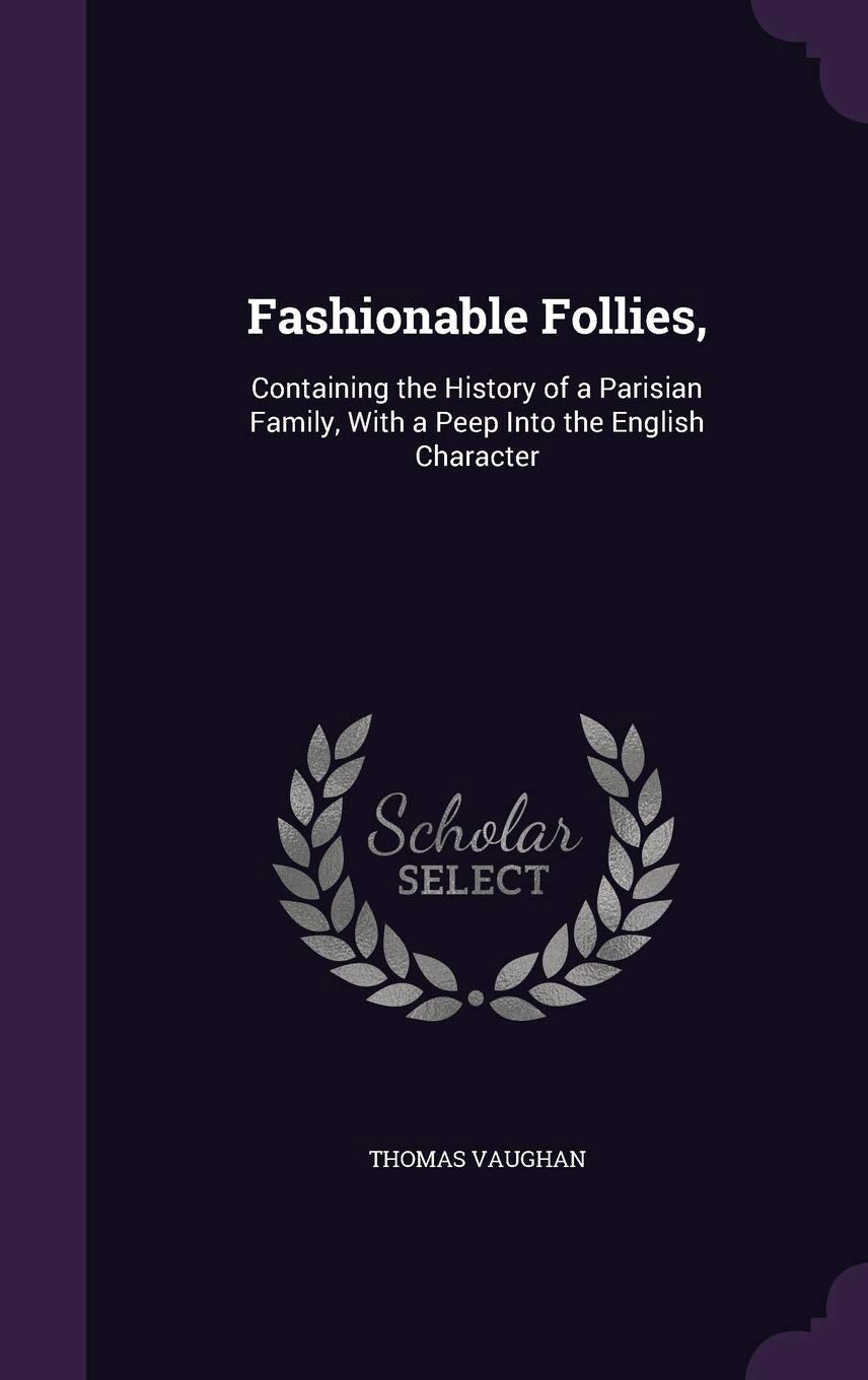Fashionable Follies,: Containing the History of a Parisian Family, With a Peep Into the English Character Politics & History