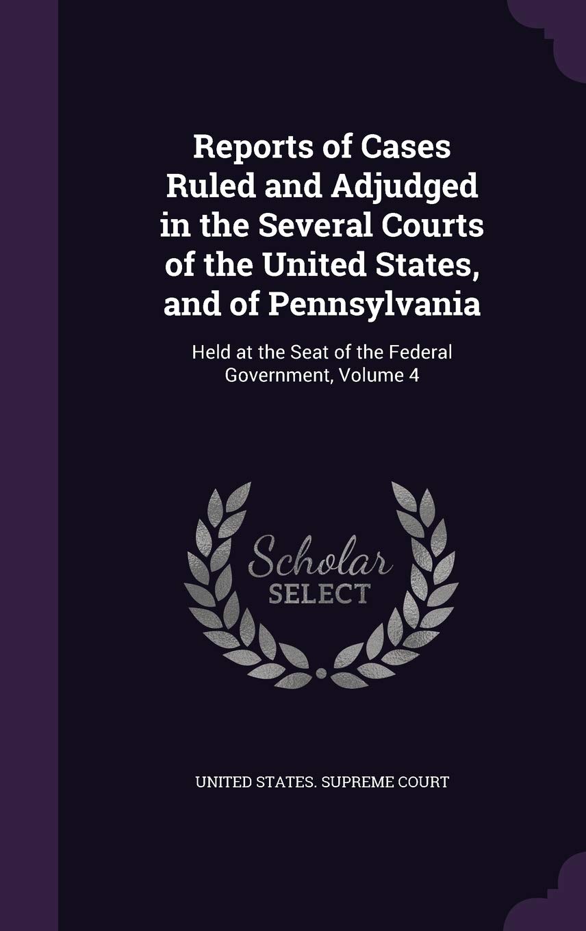 Reports of Cases Ruled and Adjudged in the Several Courts of the United States, and of Pennsylvania: Held at the Seat of the Federal Government, Volume 4 Law