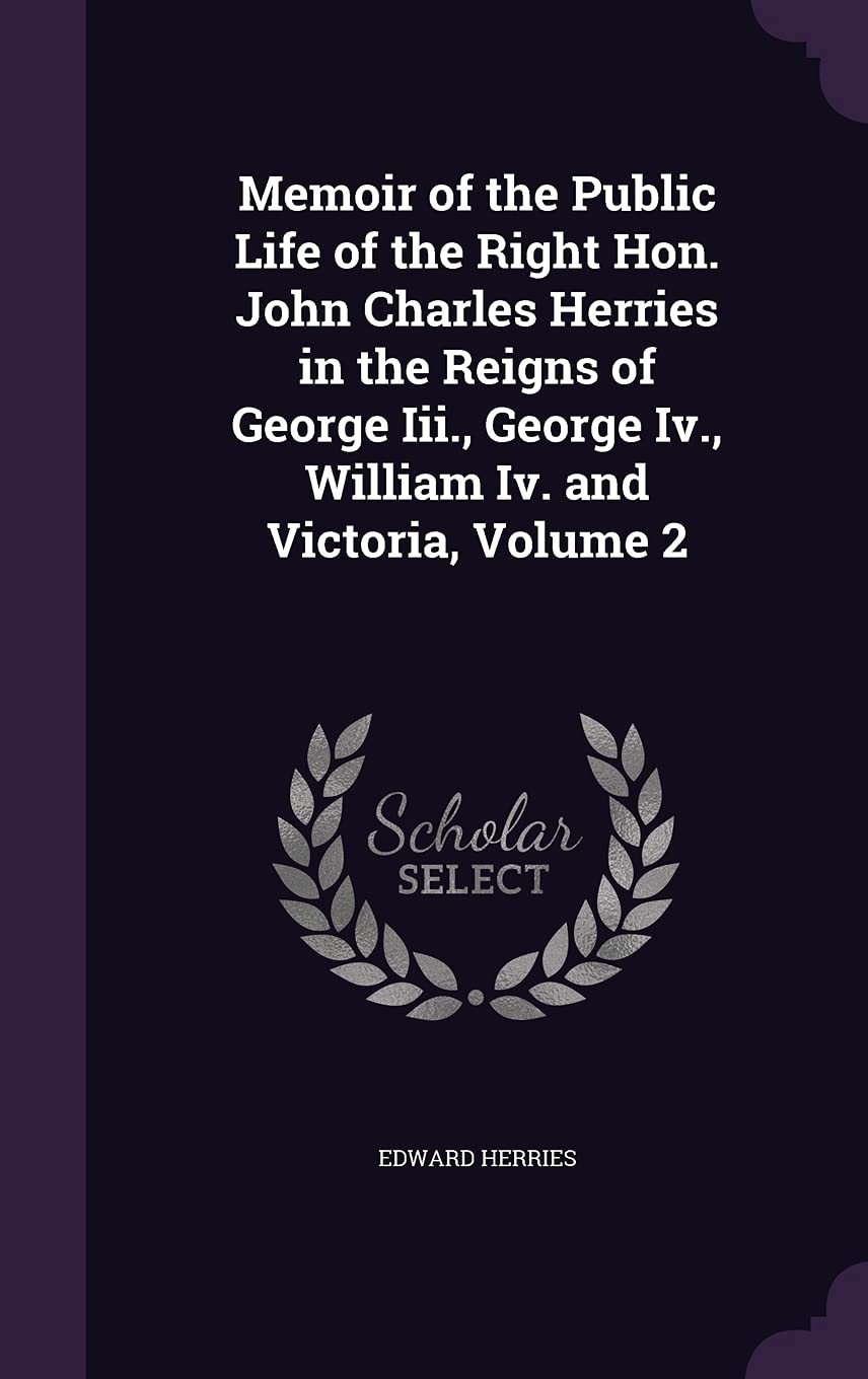 Memoir of the Public Life of the Right Hon. John Charles Herries in the Reigns of George Iii., George Iv., William Iv. and Victoria, Volume 2 Politics & History