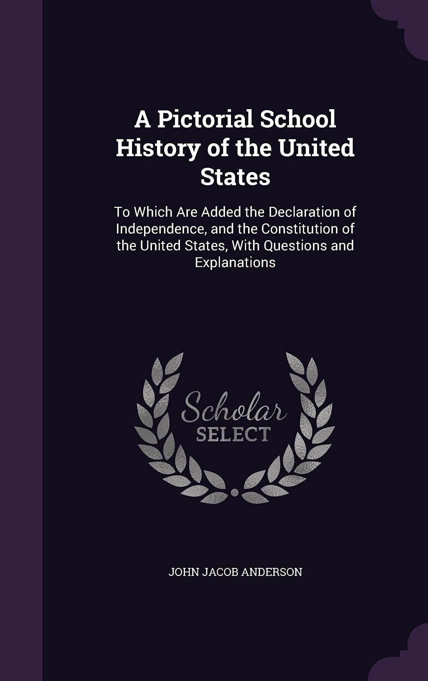 A Pictorial School History of the United States: To Which Are Added the Declaration of Independence, and the Constitution of the United States, With Questions and Explanations Learning & Reference