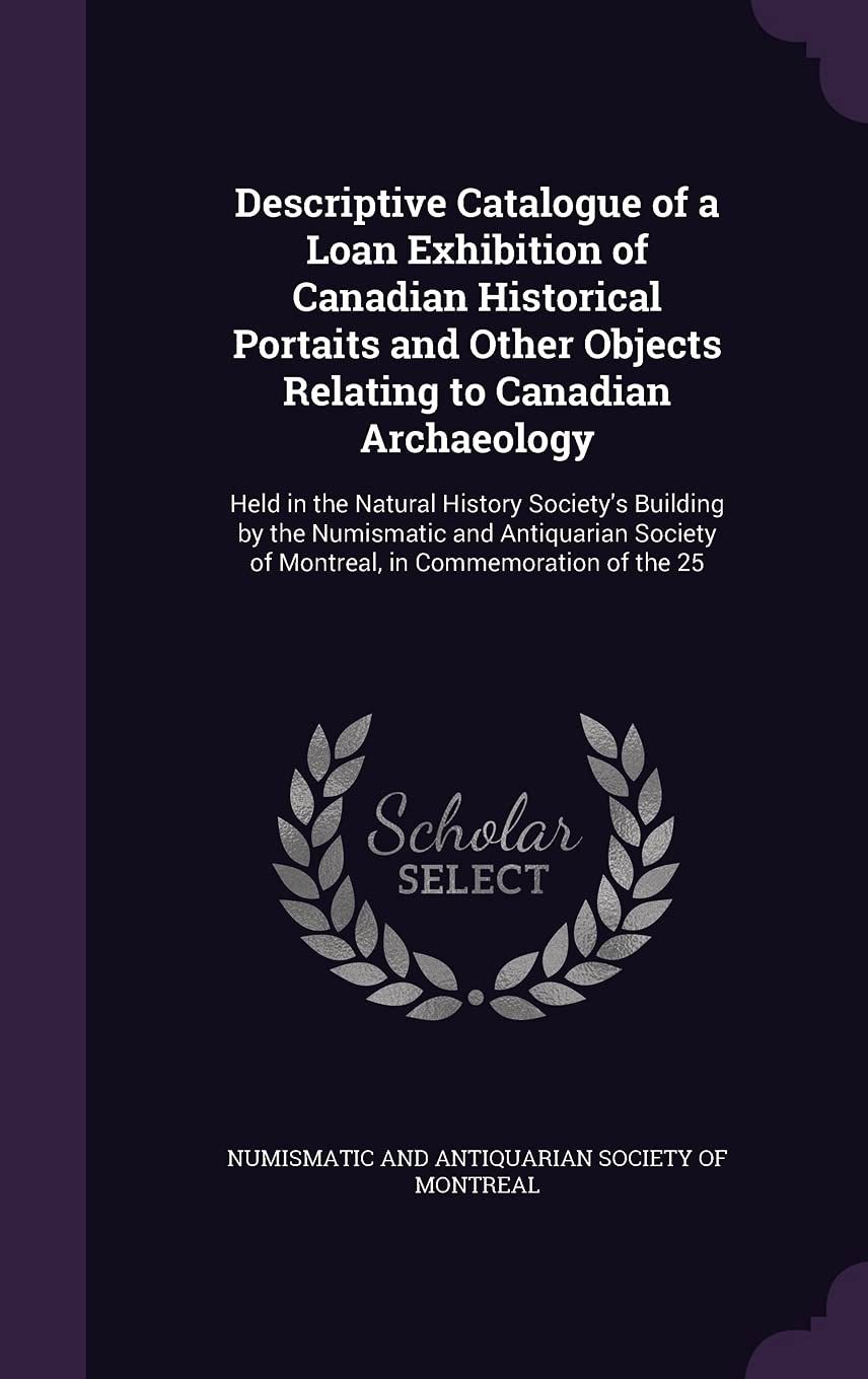 Descriptive Catalogue of a Loan Exhibition of Canadian Historical Portaits and Other Objects Relating to Canadian Archaeology: Held in the Natural ... of Montreal, in Commemoration of the 25 Film, Art & Culture