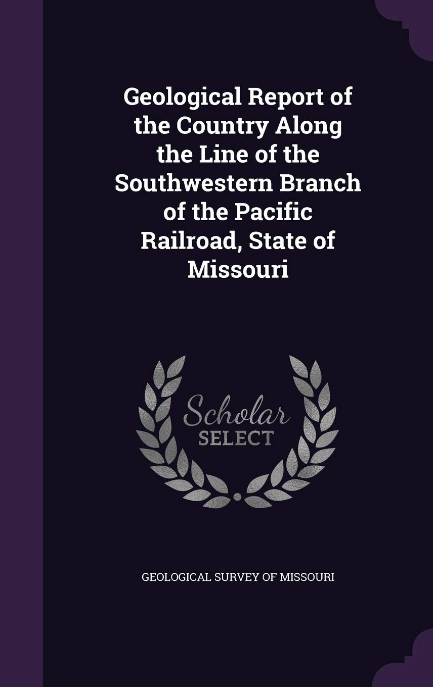 Geological Report of the Country Along the Line of the Southwestern Branch of the Pacific Railroad, State of Missouri Politics & History