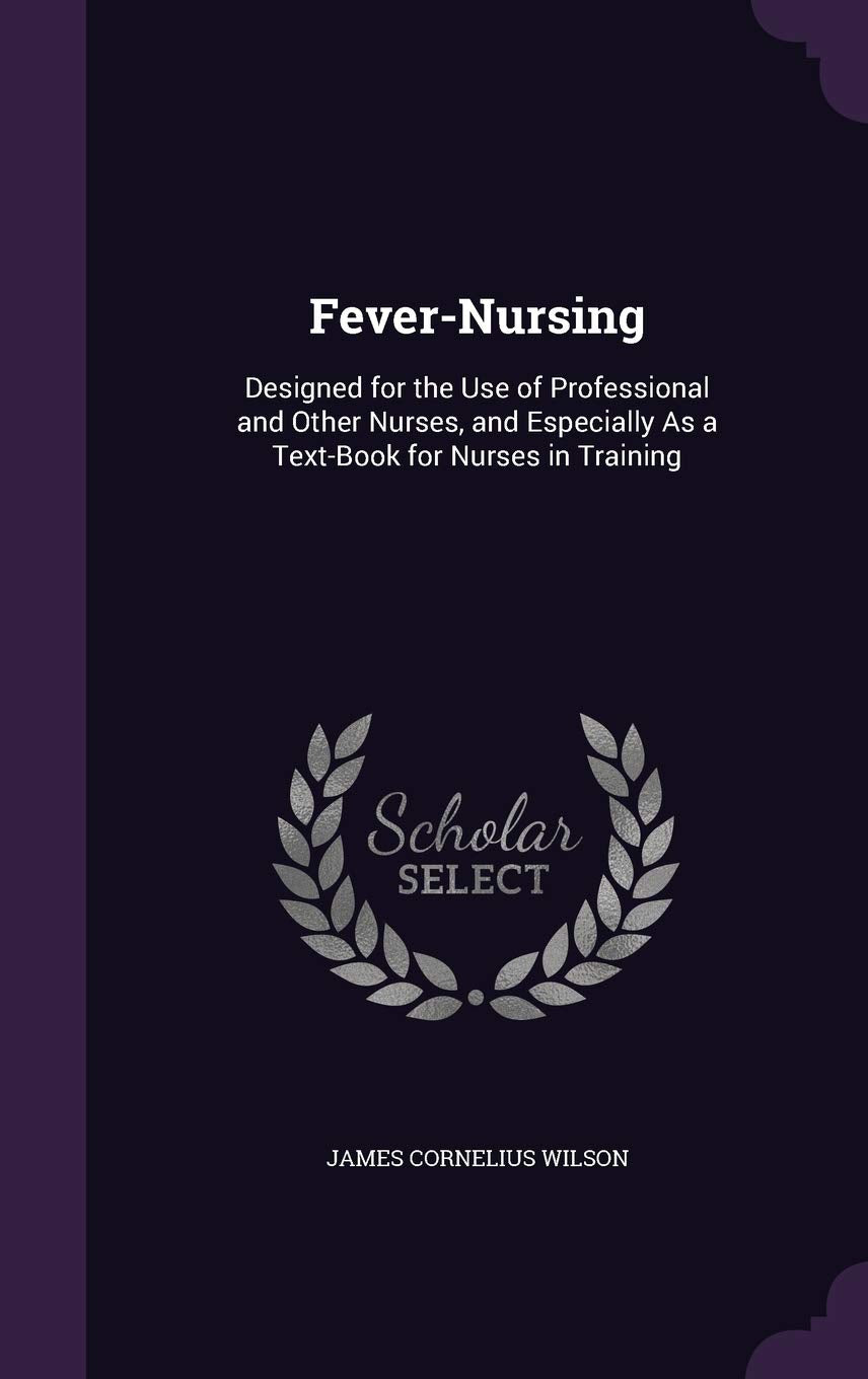 Fever-Nursing: Designed for the Use of Professional and Other Nurses, and Especially As a Text-Book for Nurses in Training Medicine