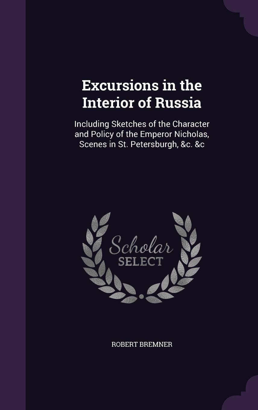 Excursions in the Interior of Russia: Including Sketches of the Character and Policy of the Emperor Nicholas, Scenes in St. Petersburgh, &c. &c Politics & History