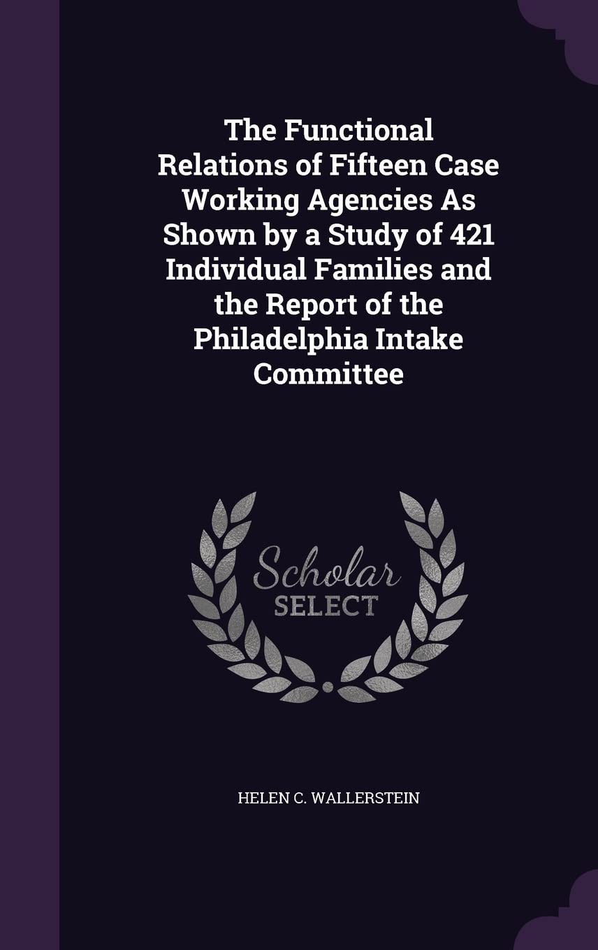 The Functional Relations of Fifteen Case Working Agencies As Shown by a Study of 421 Individual Families and the Report of the Philadelphia Intake Committee Business, Finance & Career