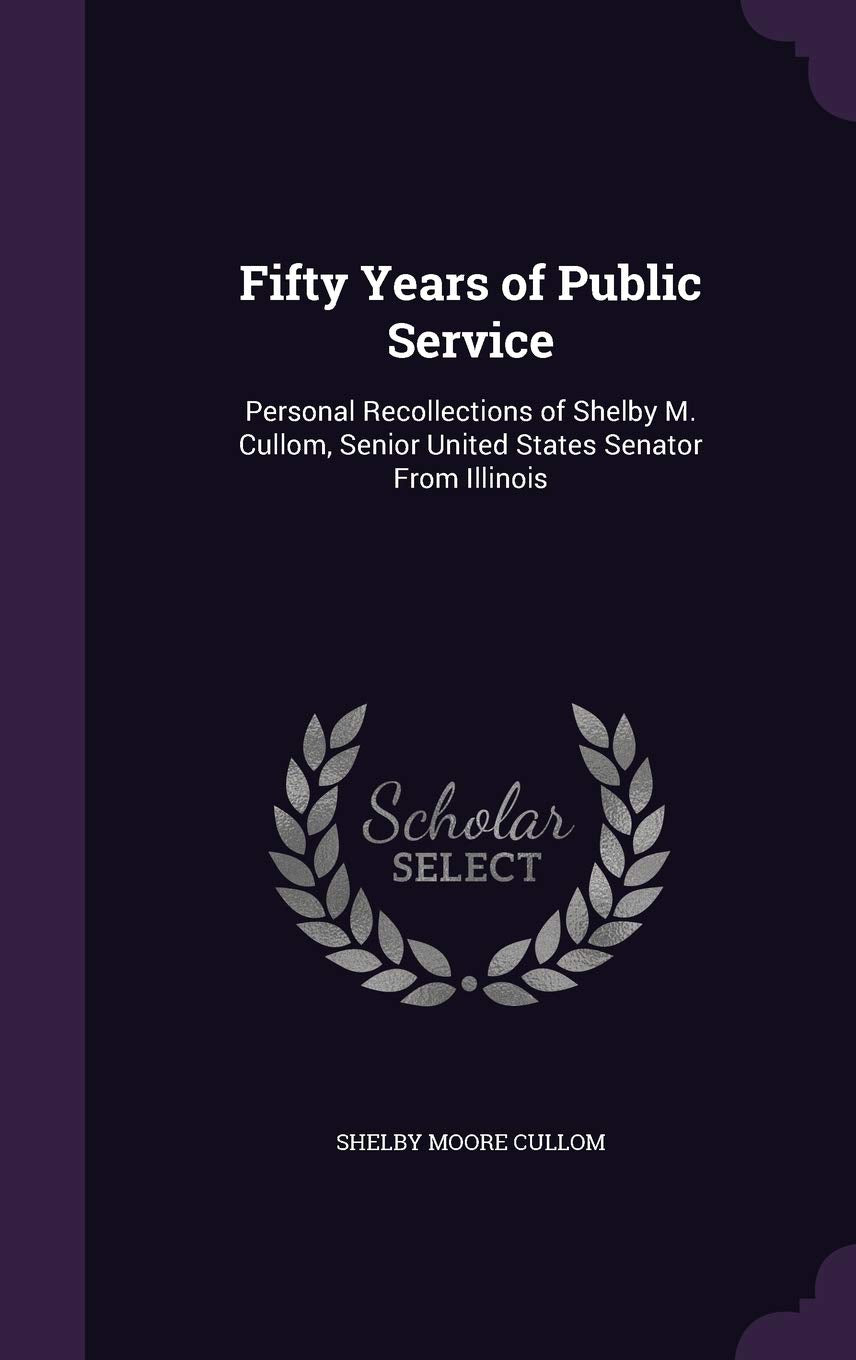 Fifty Years of Public Service: Personal Recollections of Shelby M. Cullom, Senior United States Senator From Illinois Politics & History