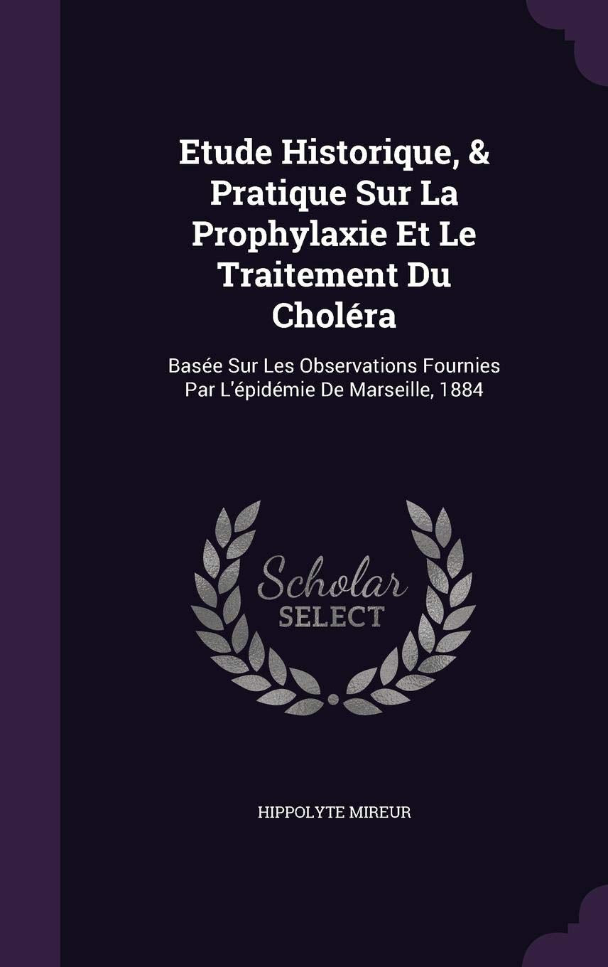 Etude Historique, & Pratique Sur La Prophylaxie Et Le Traitement Du Choléra: Basée Sur Les Observations Fournies Par L'épidémie De Marseille, 1884 Medicine