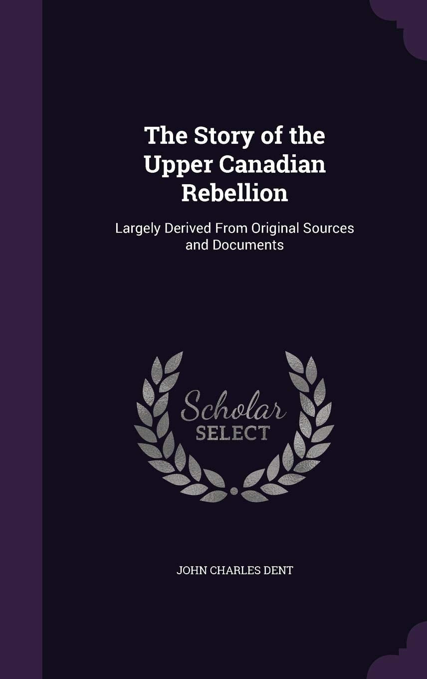 The Story of the Upper Canadian Rebellion: Largely Derived From Original Sources and Documents Reference Books