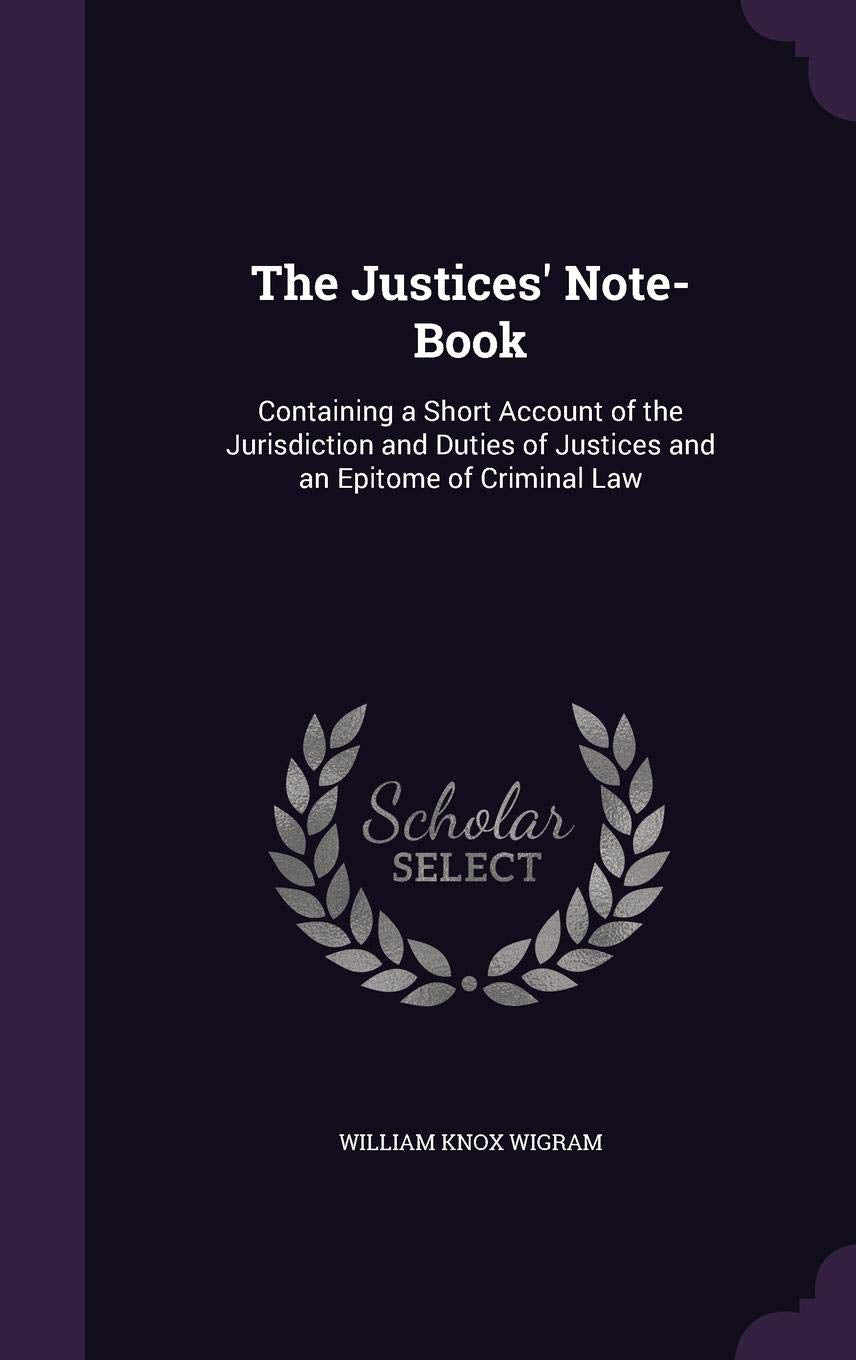 The Justices' Note-Book: Containing a Short Account of the Jurisdiction and Duties of Justices and an Epitome of Criminal Law Law
