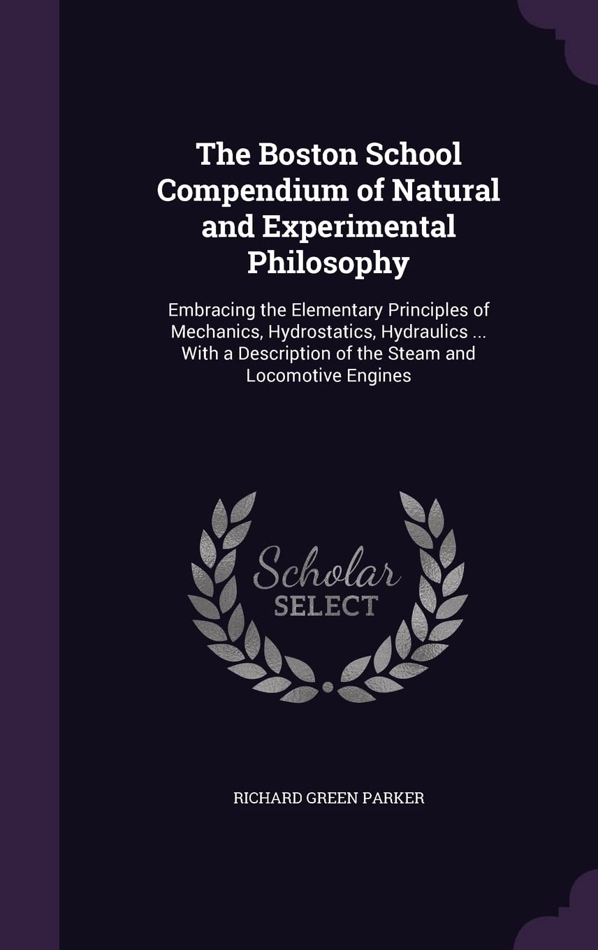 The Boston School Compendium of Natural and Experimental Philosophy: Embracing the Elementary Principles of Mechanics, Hydrostatics, Hydraulics ... ... of the Steam and Locomotive Engines Children's books