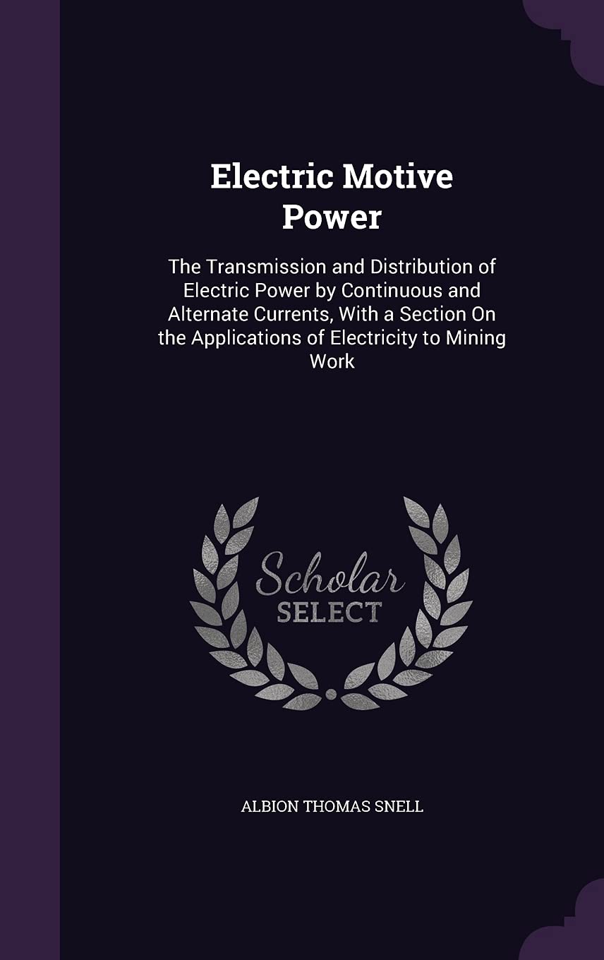 Electric Motive Power: The Transmission and Distribution of Electric Power by Continuous and Alternate Currents, With a Section On the Applications of Electricity to Mining Work Business & Technology