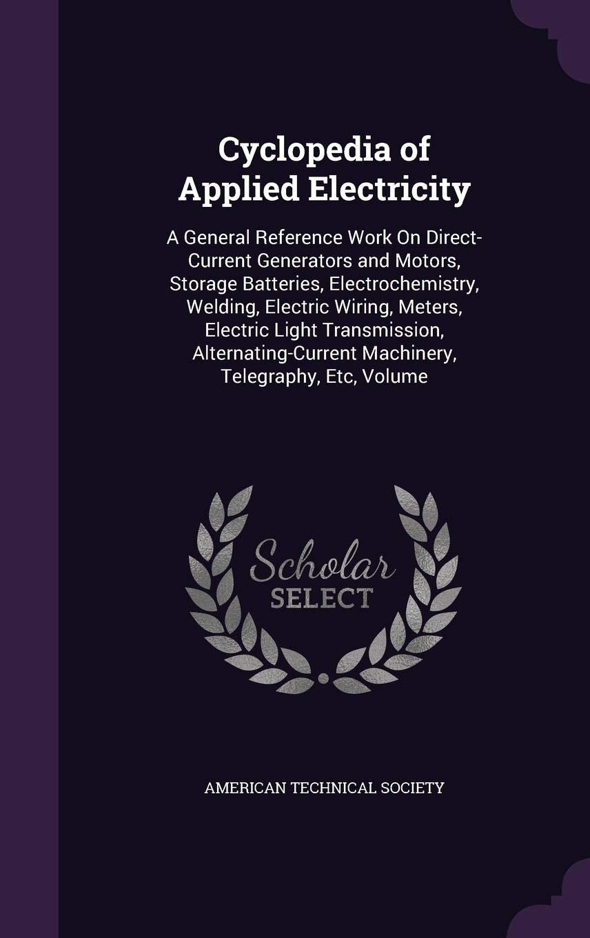 Cyclopedia of Applied Electricity: A General Reference Work On Direct-Current Generators and Motors, Storage Batteries, Electrochemistry, Welding, ... Machinery, Telegraphy, Etc, Volume Business & Technology