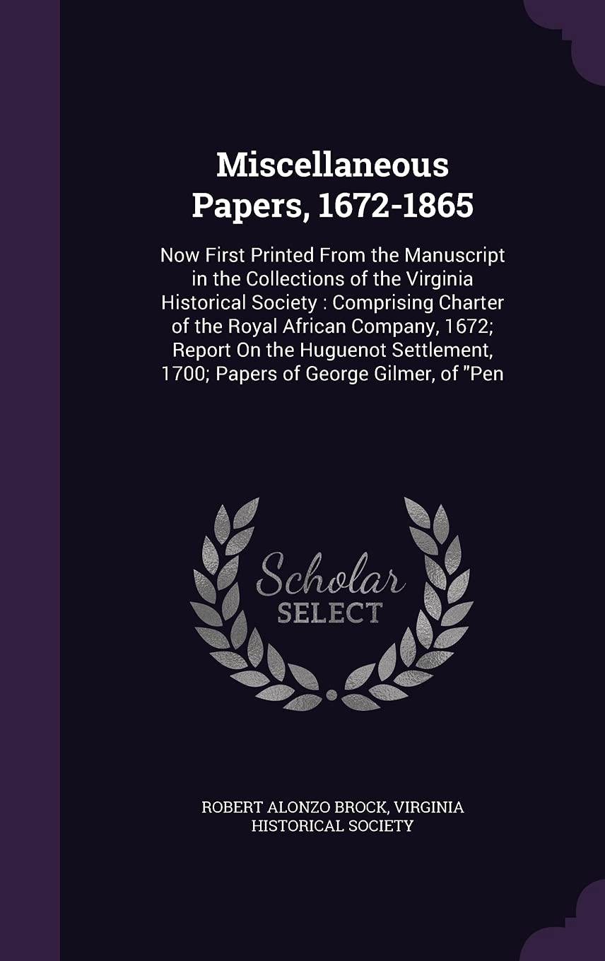 Miscellaneous Papers, 1672-1865: Now First Printed From the Manuscript in the Collections of the Virginia Historical Society: Comprising Charter of ... 1700; Papers of George Gilmer, of Pen Memories