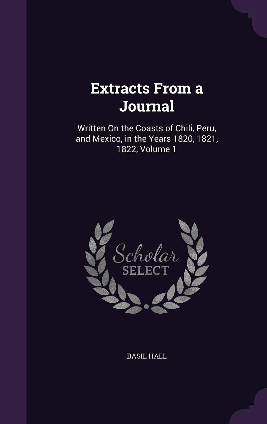 Extracts From a Journal: Written On the Coasts of Chili, Peru, and Mexico, in the Years 1820, 1821, 1822, Volume 1 Politics & History