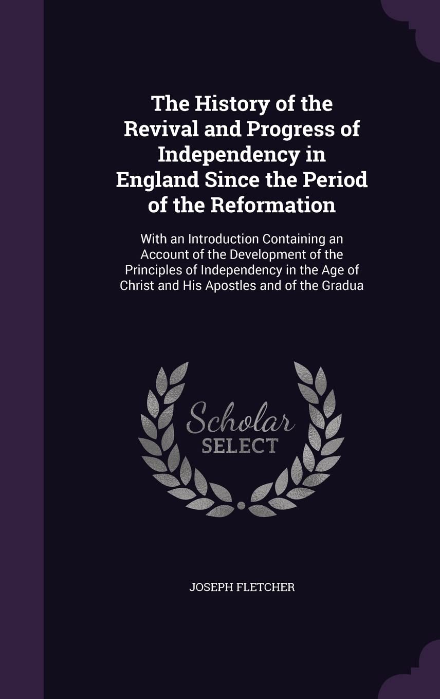 The History of the Revival and Progress of Independency in England Since the Period of the Reformation: With an Introduction Containing an Account of ... of Christ and His Apostles and of the Gradua Politics & History