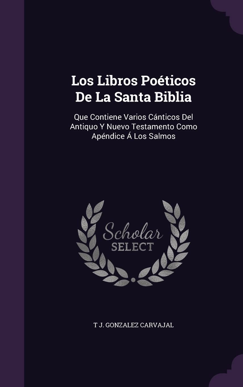 Los Libros Poéticos De La Santa Biblia: Que Contiene Varios Cánticos Del Antiquo Y Nuevo Testamento Como Apéndice Á Los Salmos Politics & History