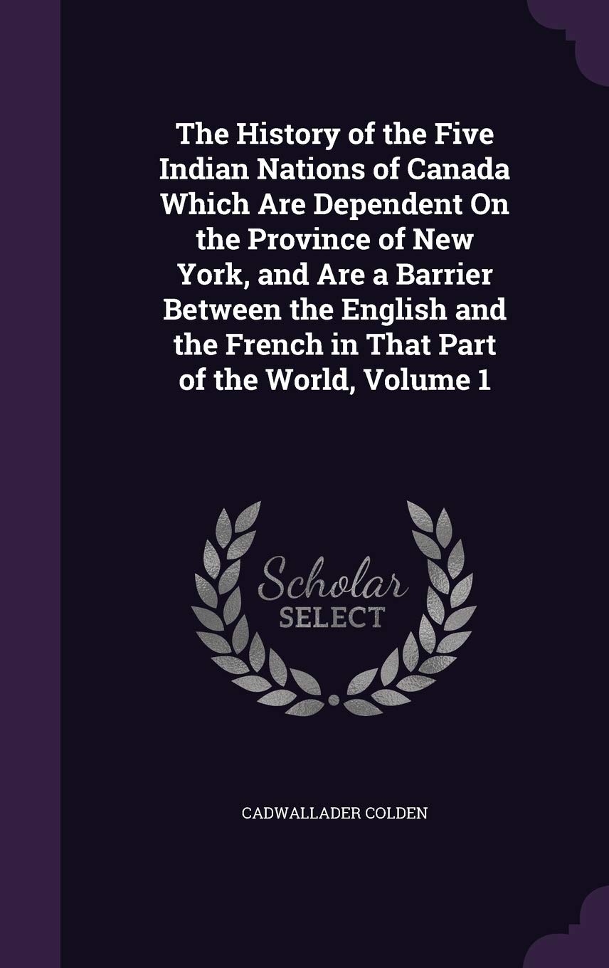 The History of the Five Indian Nations of Canada Which Are Dependent On the Province of New York, and Are a Barrier Between the English and the French in That Part of the World, Volume 1 Contemporary literature Books