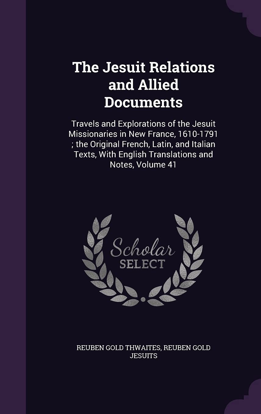 The Jesuit Relations and Allied Documents: Travels and Explorations of the Jesuit Missionaries in New France, 1610-1791; the Original French, Latin, ... English Translations and Notes, Volume 41 Books