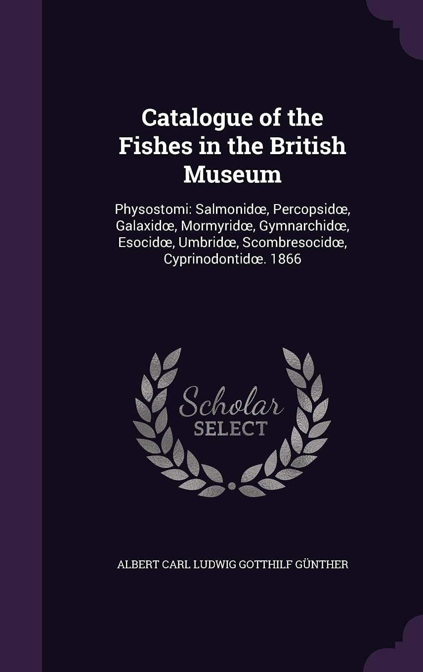 Catalogue of the Fishes in the British Museum: Physostomi: Salmonidoe, Percopsidoe, Galaxidoe, Mormyridoe, Gymnarchidoe, Esocidoe, Umbridoe, Scombresocidoe, Cyprinodontidoe. 1866 Novels & Short Stories