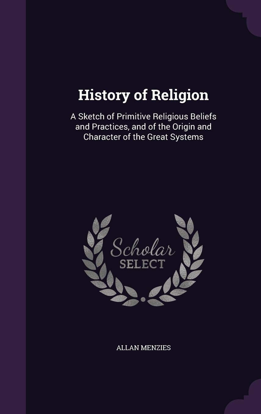 History of Religion: A Sketch of Primitive Religious Beliefs and Practices, and of the Origin and Character of the Great Systems Philosophy