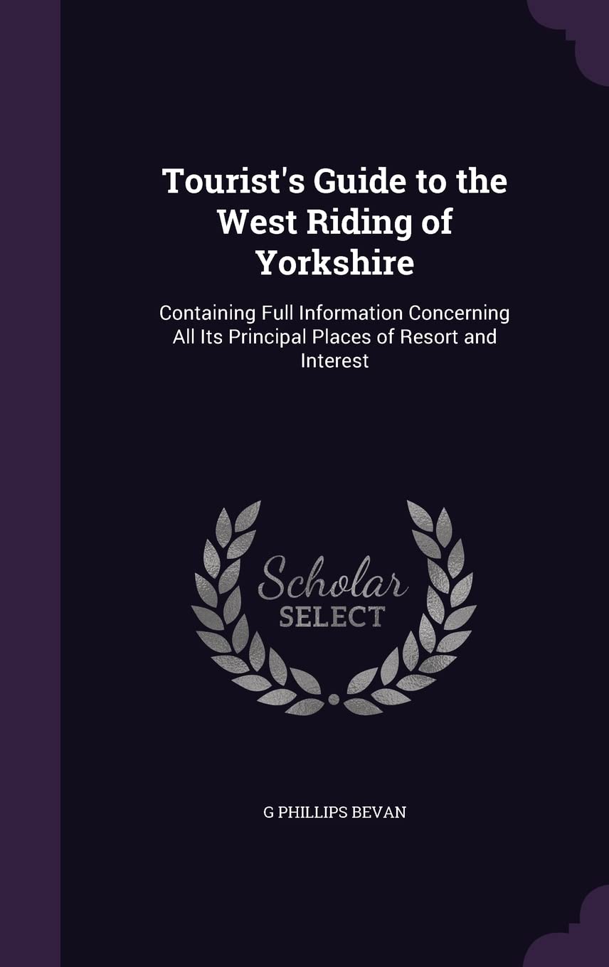 Tourist's Guide to the West Riding of Yorkshire: Containing Full Information Concerning All Its Principal Places of Resort and Interest Politics & History