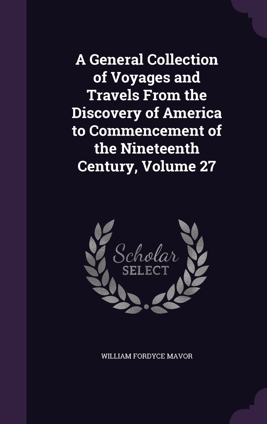 A General Collection of Voyages and Travels From the Discovery of America to Commencement of the Nineteenth Century, Volume 27 Politics & Society Books
