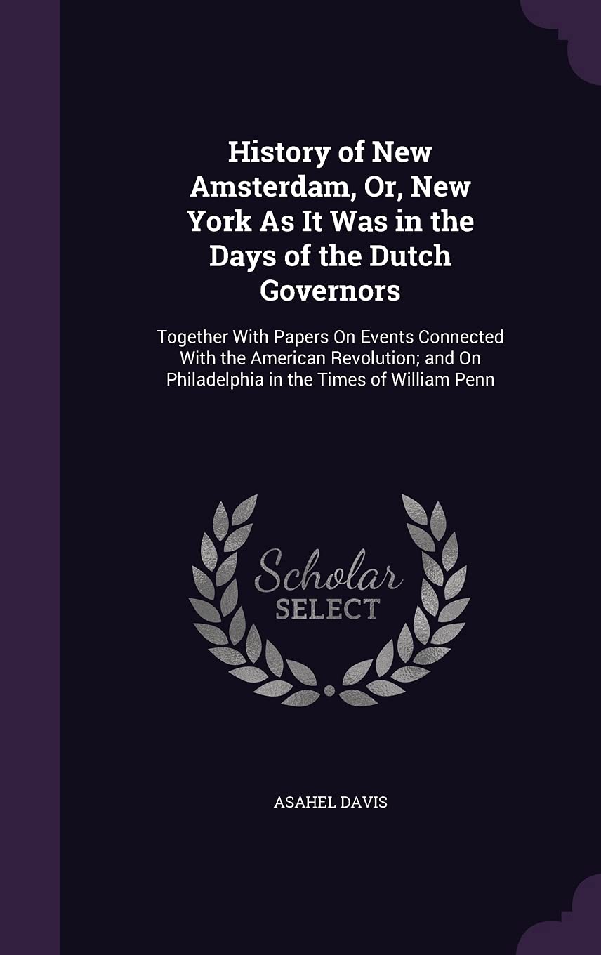 History of New Amsterdam, Or, New York As It Was in the Days of the Dutch Governors: Together With Papers On Events Connected With the American ... On Philadelphia in the Times of William Penn Politics & History