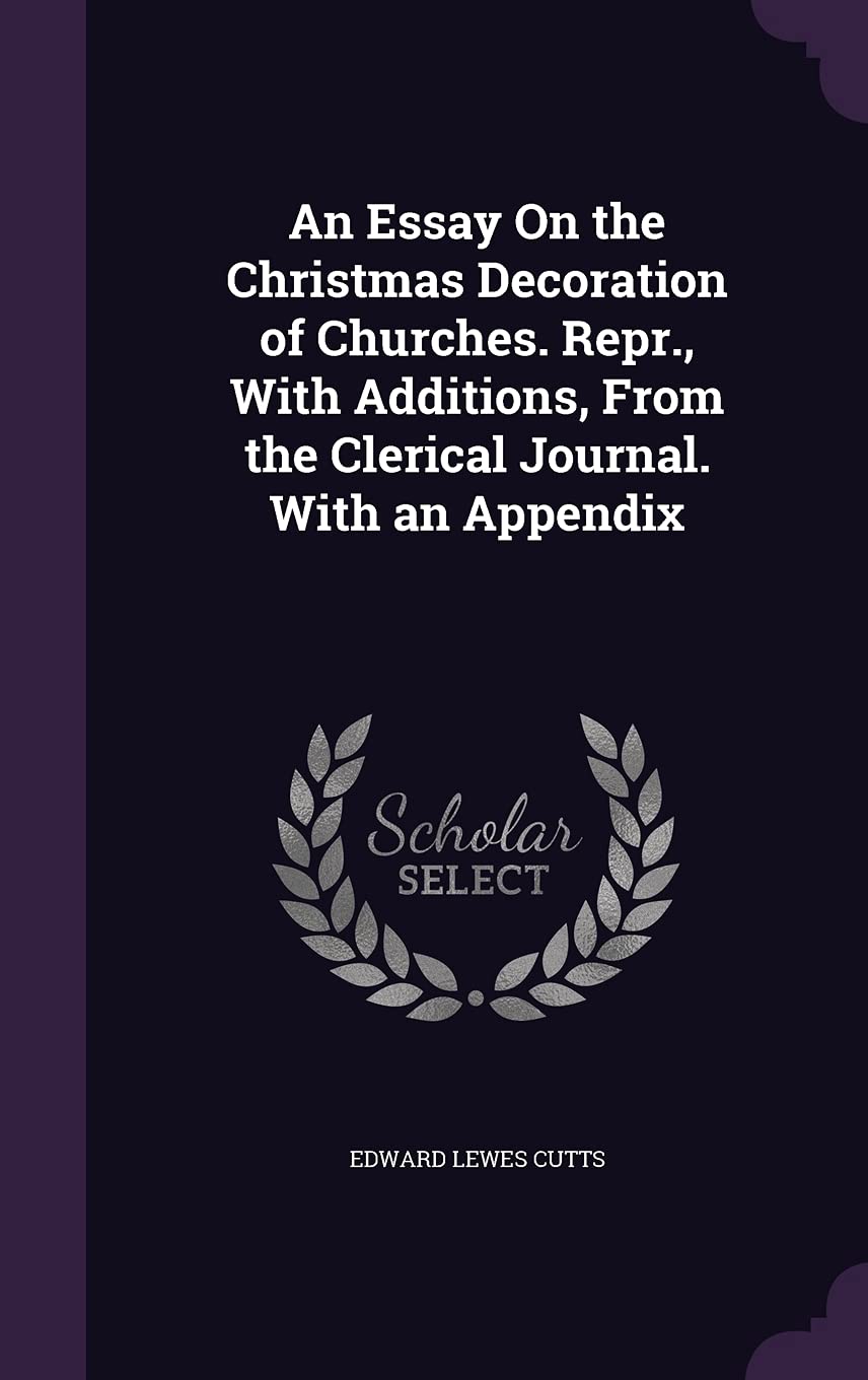 An Essay On the Christmas Decoration of Churches. Repr., With Additions, From the Clerical Journal. With an Appendix Politics & History