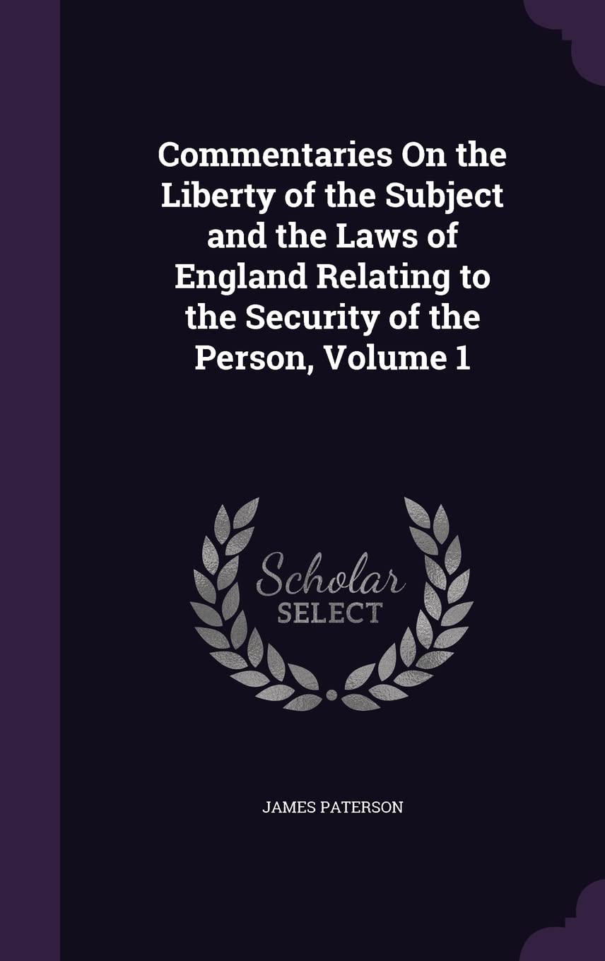 Commentaries On the Liberty of the Subject and the Laws of England Relating to the Security of the Person, Volume 1 Law