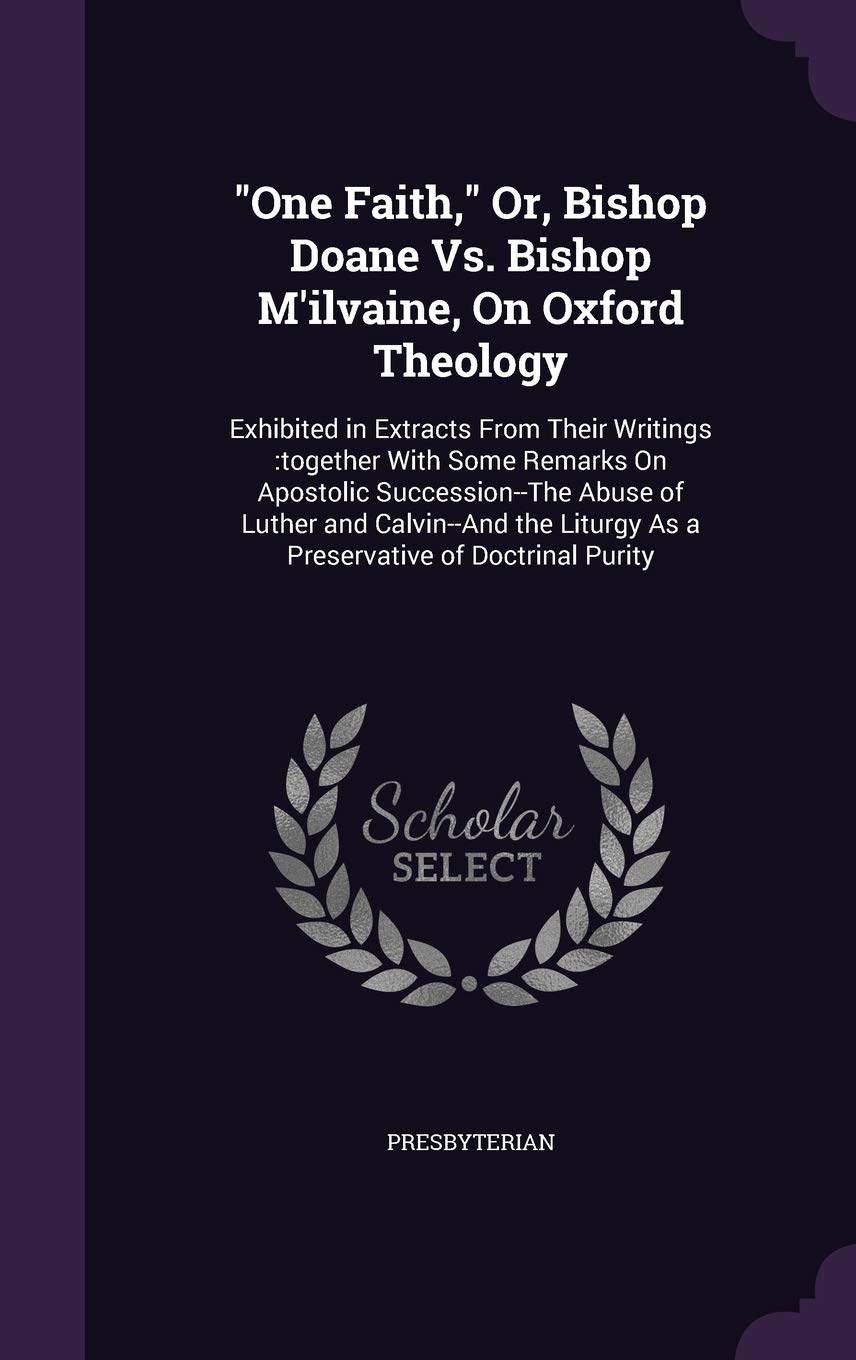 One Faith, Or, Bishop Doane Vs. Bishop M'ilvaine, On Oxford Theology: Exhibited in Extracts From Their Writings: together With Some Remarks On ... Liturgy As a Preservative of Doctrinal Purity Memories
