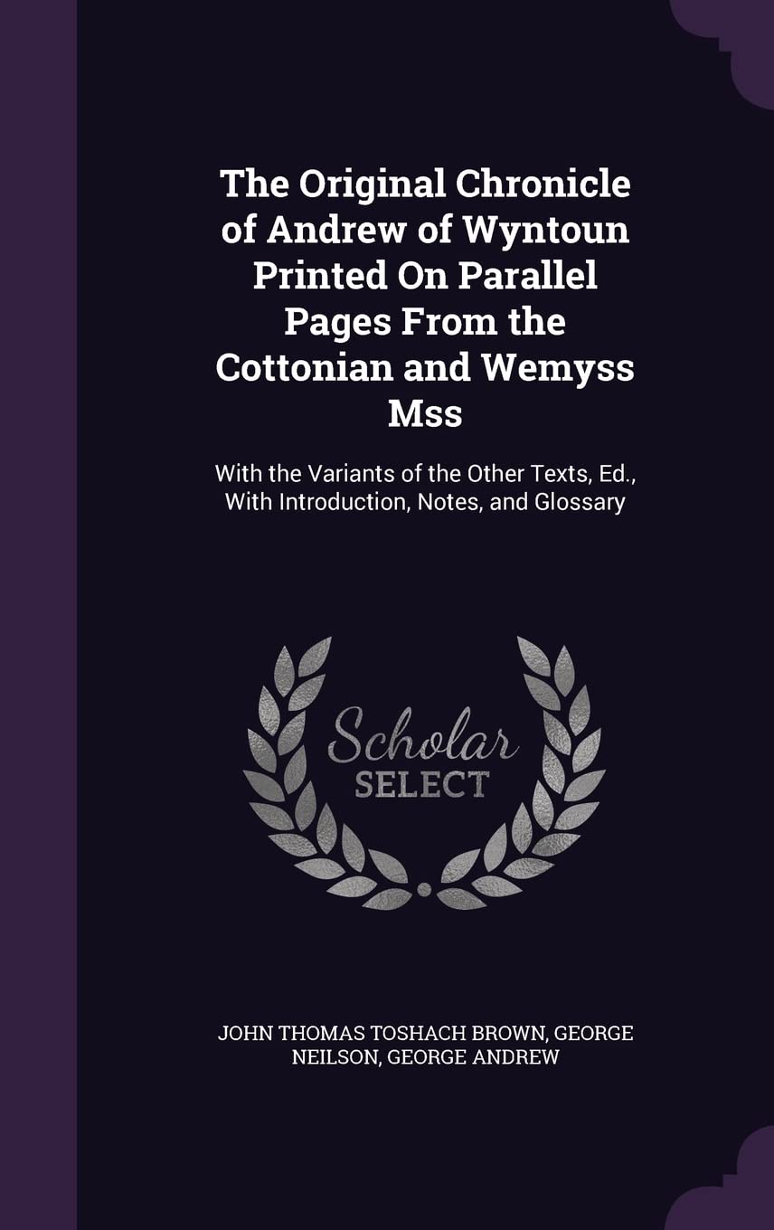 The Original Chronicle of Andrew of Wyntoun Printed On Parallel Pages From the Cottonian and Wemyss Mss: With the Variants of the Other Texts, Ed., With Introduction, Notes, and Glossary Politics & History